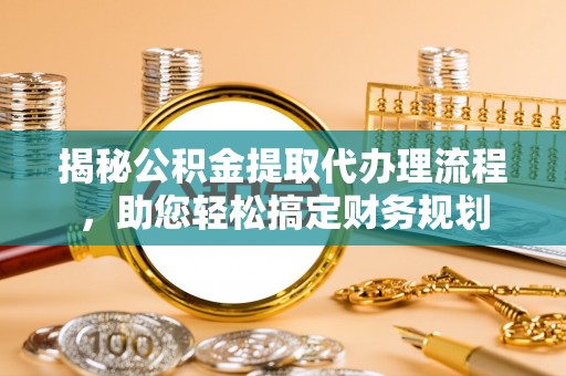 怀来揭秘公积金提取代办理流程，助您轻松搞定财务规划