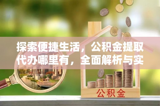 怀来探索便捷生活，公积金提取代办哪里有，全面解析与实用指南
