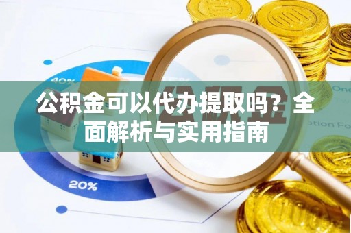 怀来公积金可以代办提取吗？全面解析与实用指南