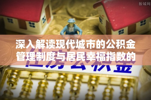 怀来深入解读现代城市的公积金管理制度与居民幸福指数的关联