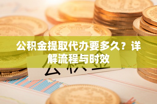 怀来公积金提取代办要多久？详解流程与时效