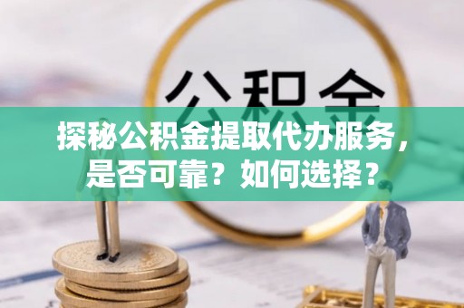 怀来探秘公积金提取代办服务，是否可靠？如何选择？