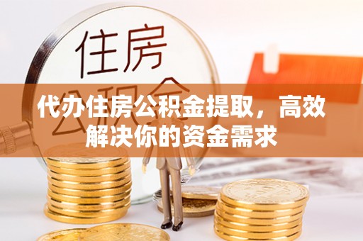怀来代办住房公积金提取，高效解决你的资金需求