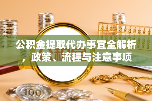 怀来公积金提取代办事宜全解析，政策、流程与注意事项
