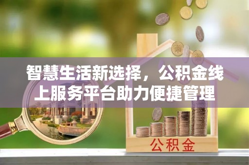 怀来智慧生活新选择，公积金线上服务平台助力便捷管理