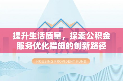怀来提升生活质量，探索公积金服务优化措施的创新路径