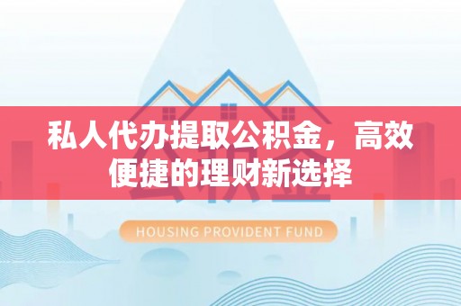 怀来私人代办提取公积金，高效便捷的理财新选择