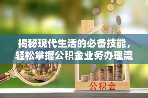 怀来揭秘现代生活的必备技能，轻松掌握公积金业务办理流程