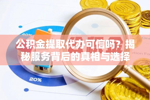 怀来公积金提取代办可信吗？揭秘服务背后的真相与选择