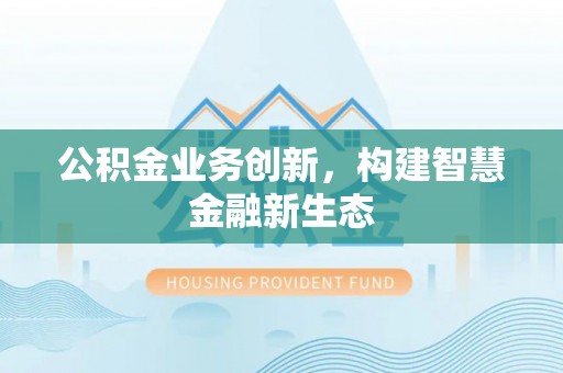怀来公积金业务创新，构建智慧金融新生态