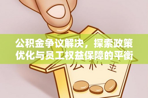 怀来公积金争议解决，探索政策优化与员工权益保障的平衡点