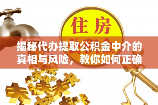 怀来揭秘代办提取公积金中介的真相与风险，教你如何正确操作