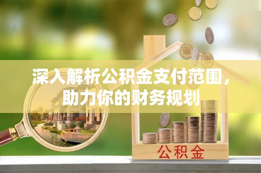 怀来深入解析公积金支付范围，助力你的财务规划