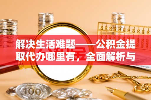 怀来解决生活难题——公积金提取代办哪里有，全面解析与服务推荐