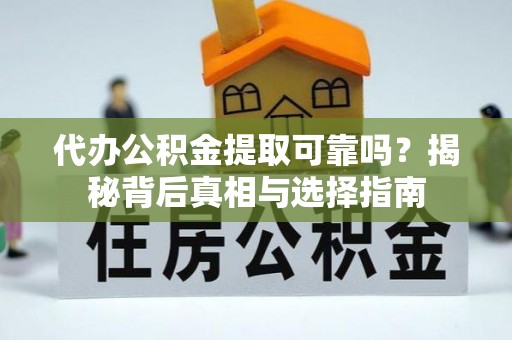 怀来代办公积金提取可靠吗？揭秘背后真相与选择指南