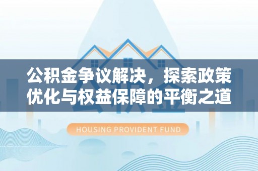 怀来公积金争议解决，探索政策优化与权益保障的平衡之道