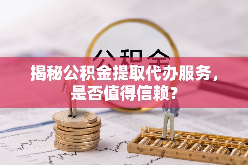 怀来揭秘公积金提取代办服务，是否值得信赖？