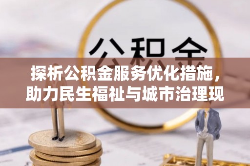 怀来探析公积金服务优化措施，助力民生福祉与城市治理现代化