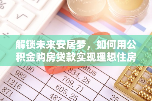 怀来解锁未来安居梦，如何用公积金购房贷款实现理想住房计划