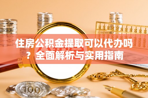怀来住房公积金提取可以代办吗？全面解析与实用指南