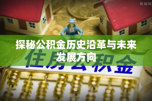 怀来探秘公积金历史沿革与未来发展方向