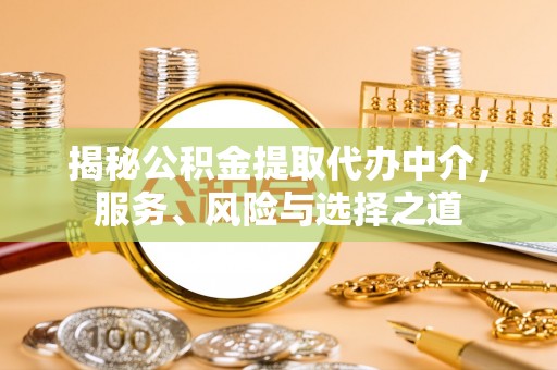 怀来揭秘公积金提取代办中介，服务、风险与选择之道