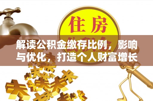 怀来解读公积金缴存比例，影响与优化，打造个人财富增长新引擎