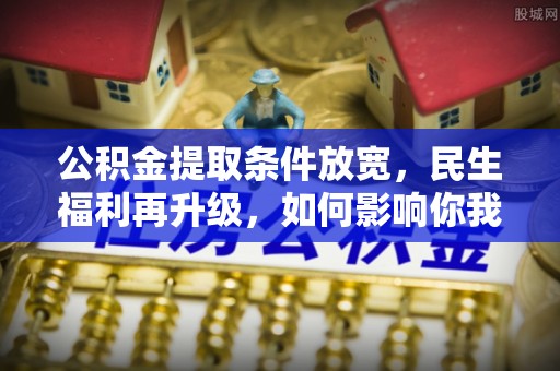 怀来公积金提取条件放宽，民生福利再升级，如何影响你我生活？