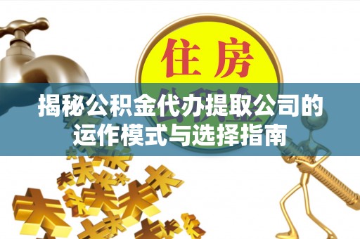 怀来揭秘公积金代办提取公司的运作模式与选择指南