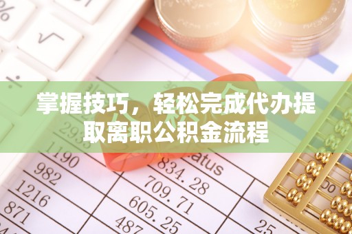 怀来掌握技巧，轻松完成代办提取离职公积金流程