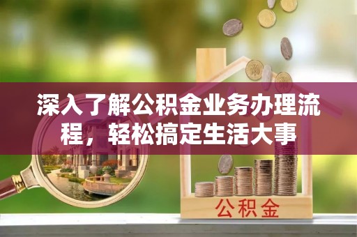 怀来深入了解公积金业务办理流程，轻松搞定生活大事