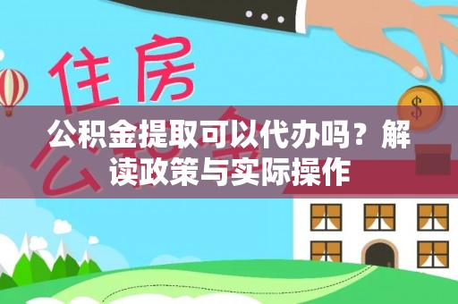 怀来公积金提取可以代办吗？解读政策与实际操作
