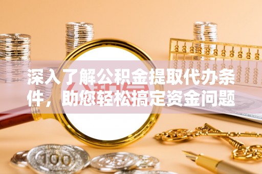 怀来深入了解公积金提取代办条件，助您轻松搞定资金问题
