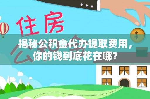 怀来揭秘公积金代办提取费用，你的钱到底花在哪？