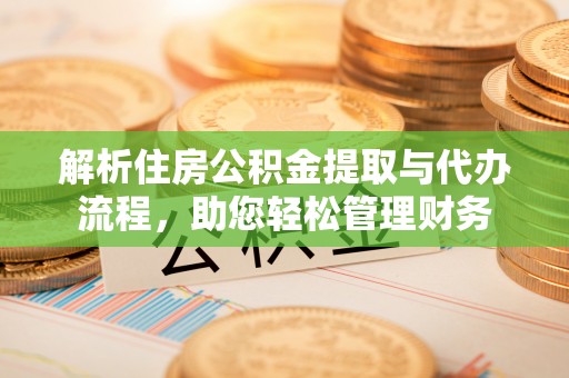 怀来解析住房公积金提取与代办流程，助您轻松管理财务
