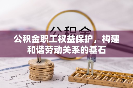 怀来公积金职工权益保护，构建和谐劳动关系的基石