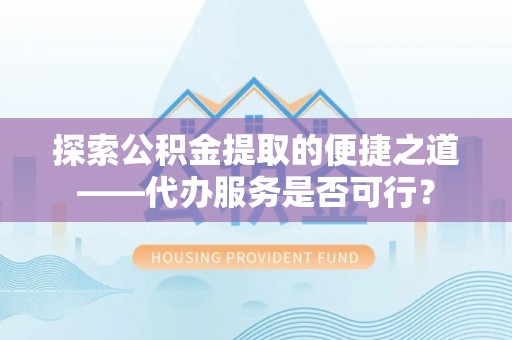 怀来探索公积金提取的便捷之道——代办服务是否可行？