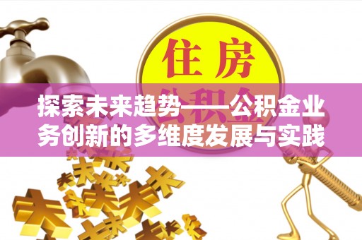 怀来探索未来趋势——公积金业务创新的多维度发展与实践