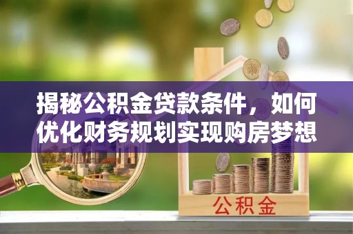 怀来揭秘公积金贷款条件，如何优化财务规划实现购房梦想