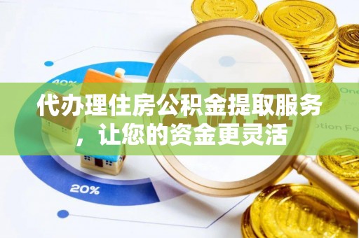 怀来代办理住房公积金提取服务，让您的资金更灵活