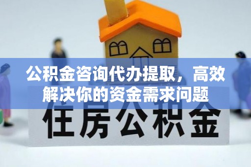 怀来公积金咨询代办提取，高效解决你的资金需求问题