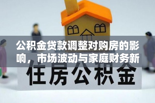 怀来公积金贷款调整对购房的影响，市场波动与家庭财务新趋势