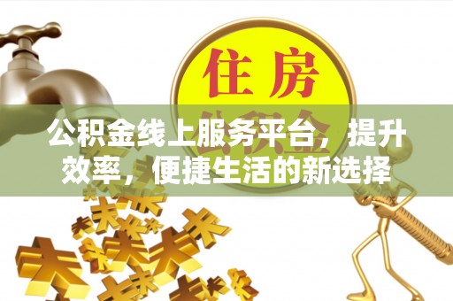 怀来公积金线上服务平台，提升效率，便捷生活的新选择
