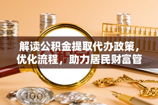 怀来解读公积金提取代办政策，优化流程，助力居民财富管理