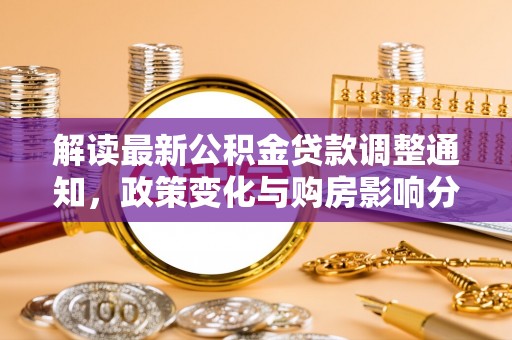 怀来解读最新公积金贷款调整通知，政策变化与购房影响分析