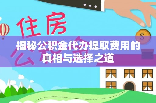 怀来揭秘公积金代办提取费用的真相与选择之道