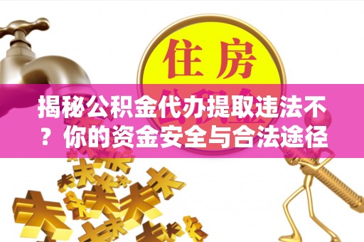 怀来揭秘公积金代办提取违法不？你的资金安全与合法途径解析