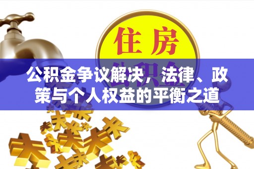 怀来公积金争议解决，法律、政策与个人权益的平衡之道