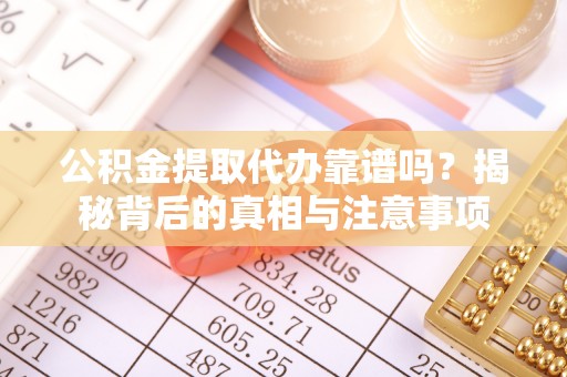怀来公积金提取代办靠谱吗？揭秘背后的真相与注意事项