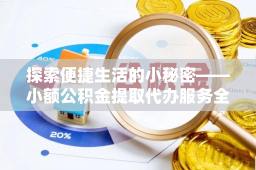 怀来探索便捷生活的小秘密——小额公积金提取代办服务全解析